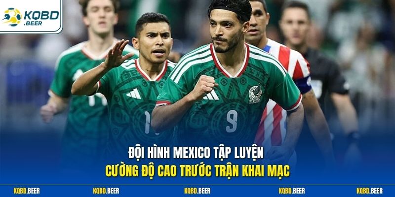 Đội hình Mexico tập luyện cường độ cao trước trận khai mạc