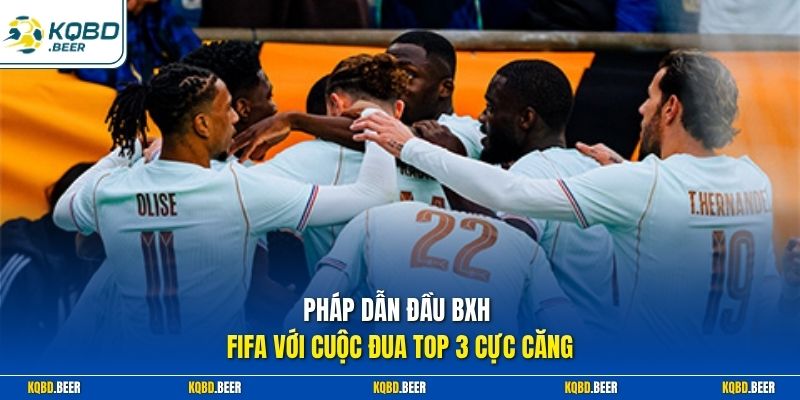 Pháp dẫn đầu BXH FIFA với cuộc đua top 3 cực căng