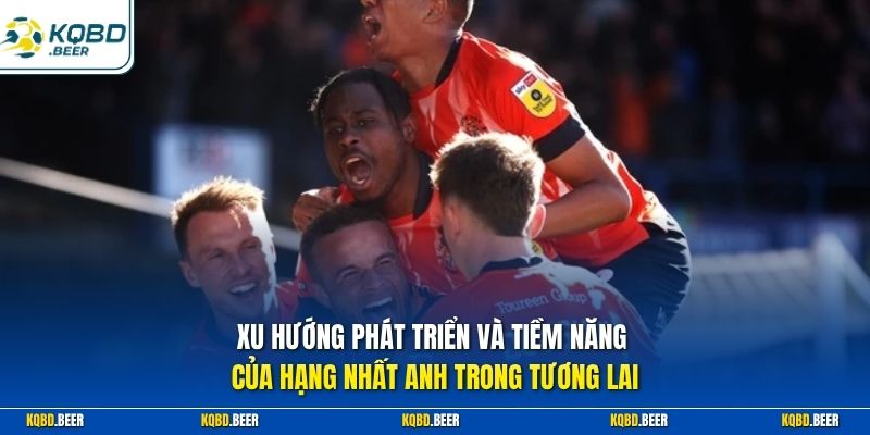 Xu hướng phát triển và tiềm năng của hạng nhất Anh trong tương lai